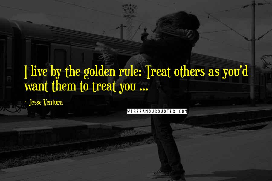 Jesse Ventura Quotes: I live by the golden rule: Treat others as you'd want them to treat you ...