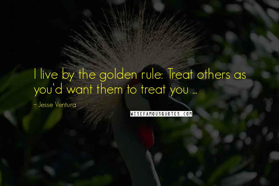 Jesse Ventura Quotes: I live by the golden rule: Treat others as you'd want them to treat you ...