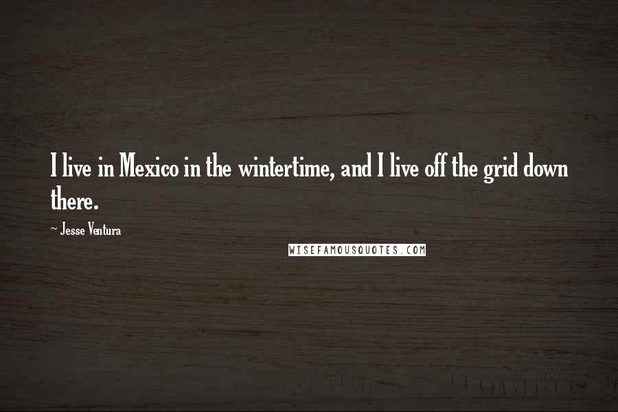 Jesse Ventura Quotes: I live in Mexico in the wintertime, and I live off the grid down there.