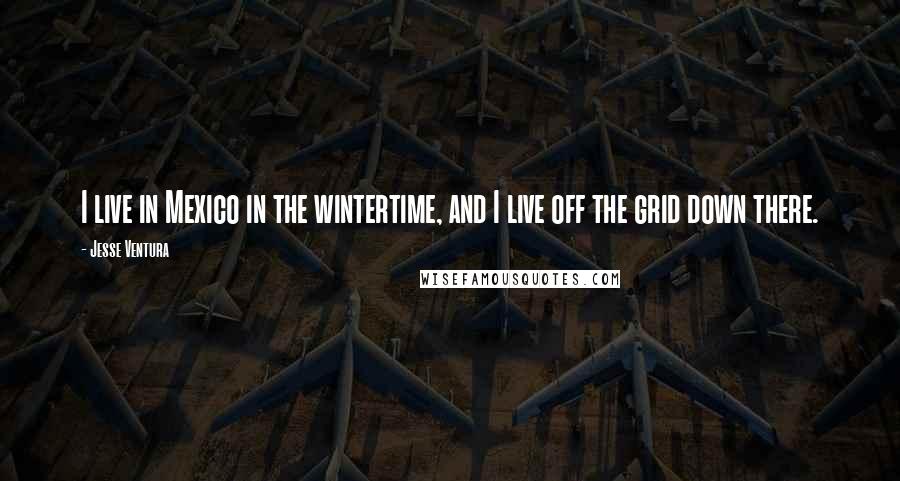 Jesse Ventura Quotes: I live in Mexico in the wintertime, and I live off the grid down there.