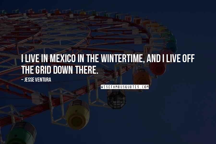 Jesse Ventura Quotes: I live in Mexico in the wintertime, and I live off the grid down there.