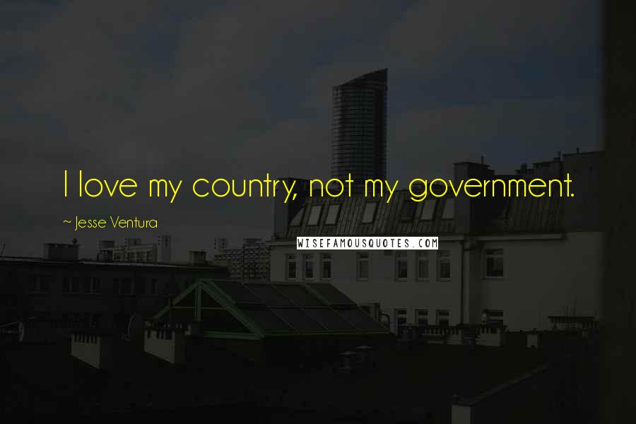 Jesse Ventura Quotes: I love my country, not my government.