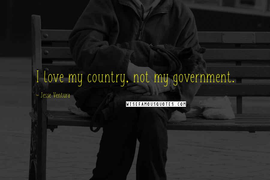 Jesse Ventura Quotes: I love my country, not my government.