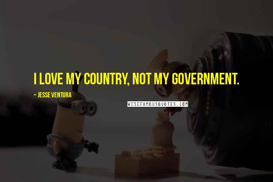 Jesse Ventura Quotes: I love my country, not my government.