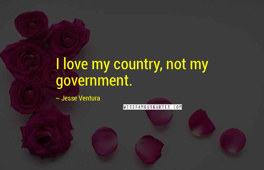 Jesse Ventura Quotes: I love my country, not my government.