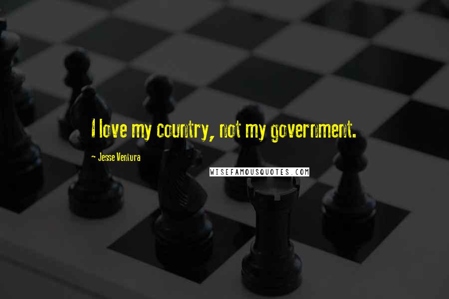 Jesse Ventura Quotes: I love my country, not my government.