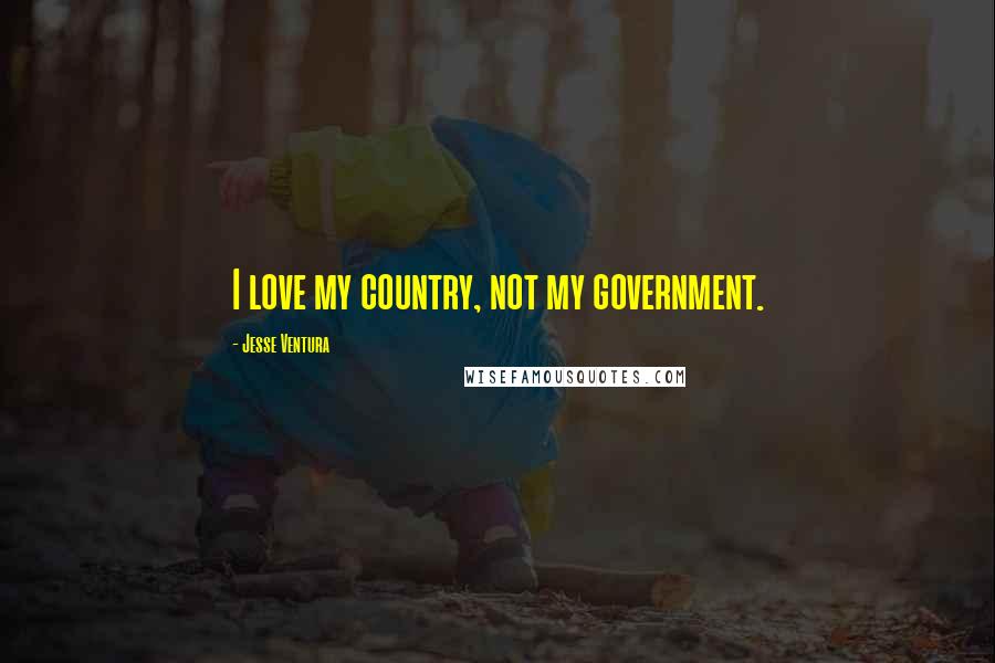 Jesse Ventura Quotes: I love my country, not my government.