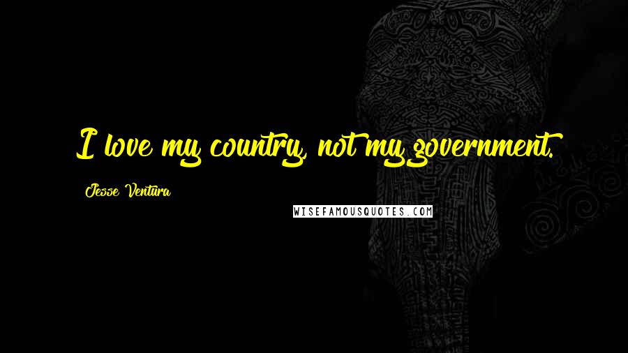 Jesse Ventura Quotes: I love my country, not my government.