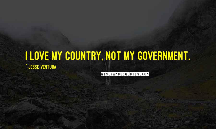 Jesse Ventura Quotes: I love my country, not my government.