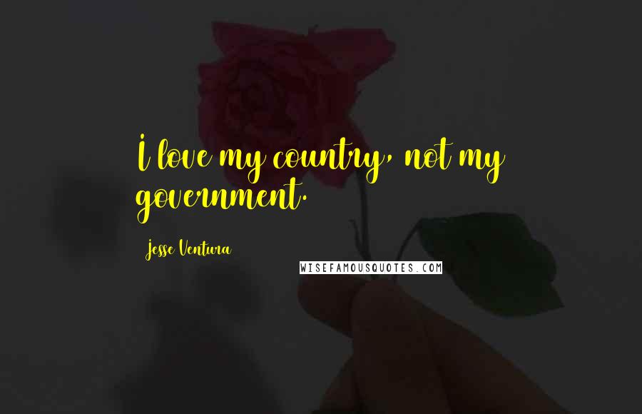 Jesse Ventura Quotes: I love my country, not my government.