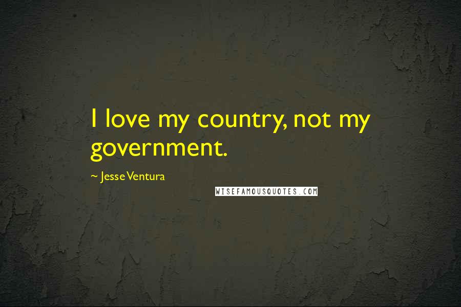 Jesse Ventura Quotes: I love my country, not my government.