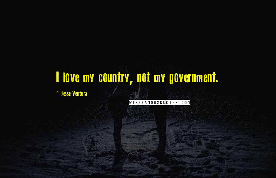 Jesse Ventura Quotes: I love my country, not my government.