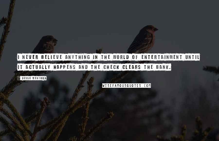 Jesse Ventura Quotes: I never believe anything in the world of entertainment until it actually happens and the check clears the bank.