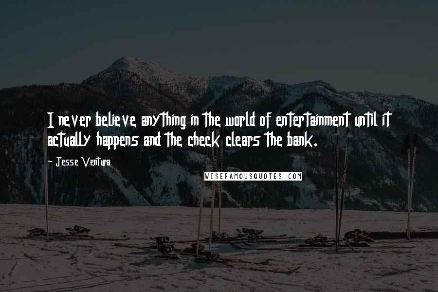 Jesse Ventura Quotes: I never believe anything in the world of entertainment until it actually happens and the check clears the bank.