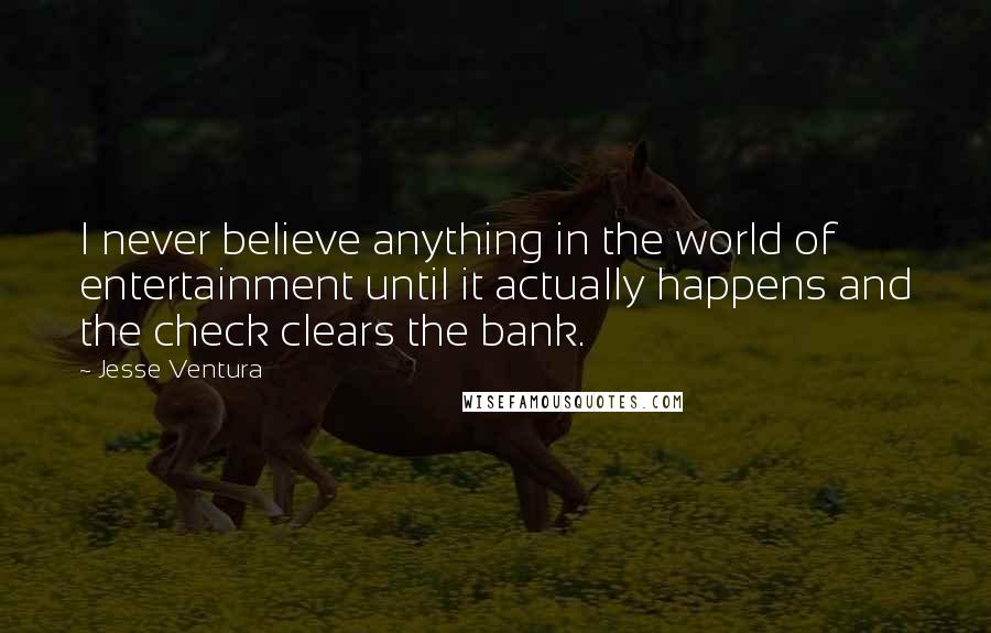 Jesse Ventura Quotes: I never believe anything in the world of entertainment until it actually happens and the check clears the bank.