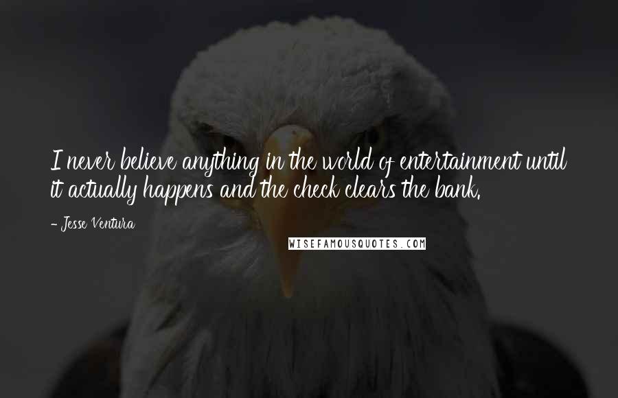 Jesse Ventura Quotes: I never believe anything in the world of entertainment until it actually happens and the check clears the bank.