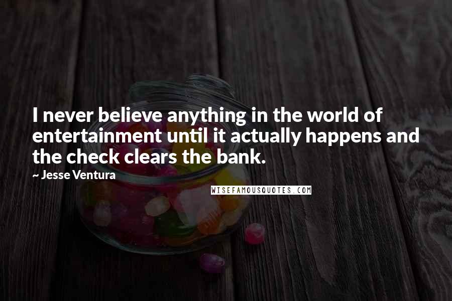 Jesse Ventura Quotes: I never believe anything in the world of entertainment until it actually happens and the check clears the bank.