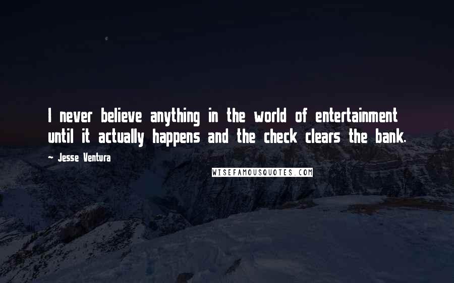 Jesse Ventura Quotes: I never believe anything in the world of entertainment until it actually happens and the check clears the bank.