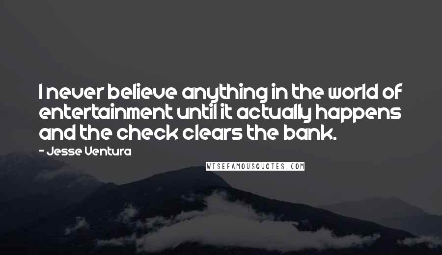 Jesse Ventura Quotes: I never believe anything in the world of entertainment until it actually happens and the check clears the bank.