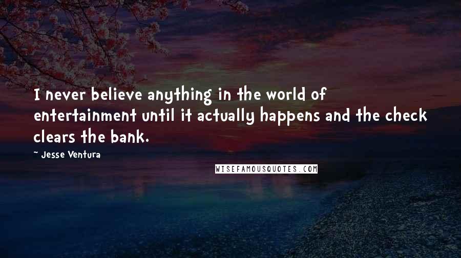 Jesse Ventura Quotes: I never believe anything in the world of entertainment until it actually happens and the check clears the bank.