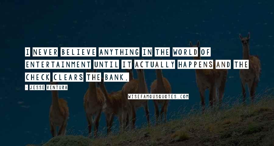 Jesse Ventura Quotes: I never believe anything in the world of entertainment until it actually happens and the check clears the bank.