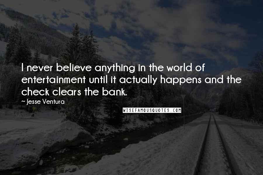 Jesse Ventura Quotes: I never believe anything in the world of entertainment until it actually happens and the check clears the bank.