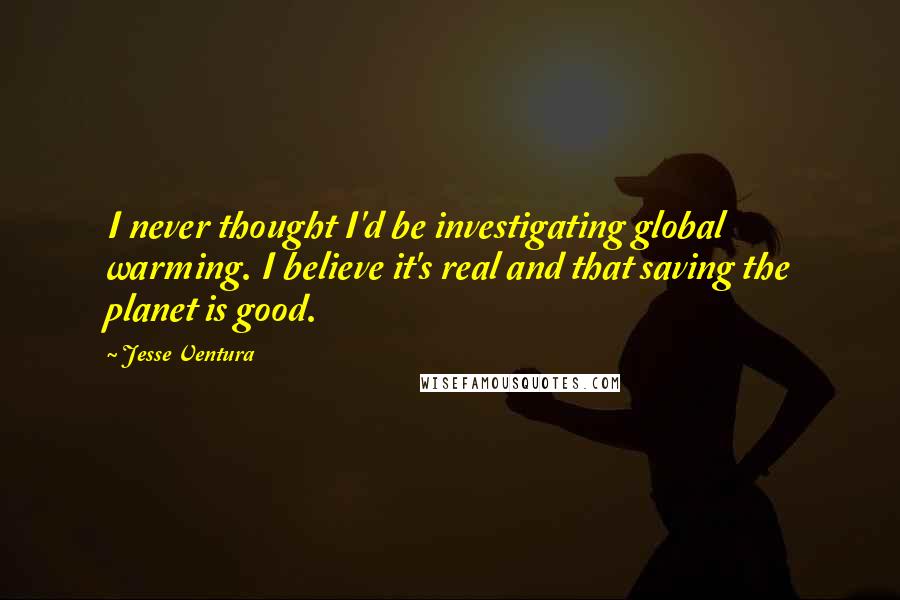 Jesse Ventura Quotes: I never thought I'd be investigating global warming. I believe it's real and that saving the planet is good.