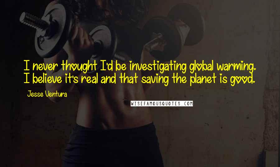 Jesse Ventura Quotes: I never thought I'd be investigating global warming. I believe it's real and that saving the planet is good.