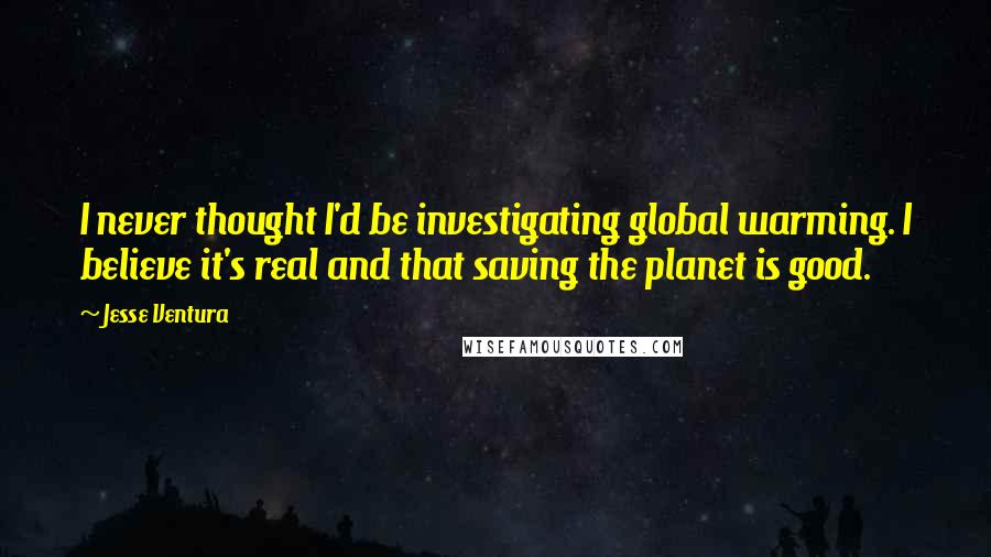 Jesse Ventura Quotes: I never thought I'd be investigating global warming. I believe it's real and that saving the planet is good.