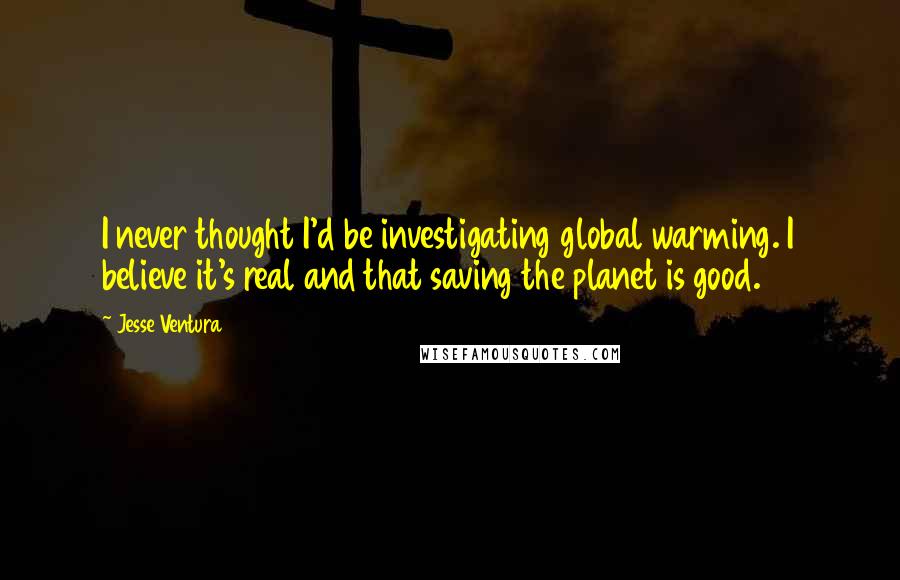 Jesse Ventura Quotes: I never thought I'd be investigating global warming. I believe it's real and that saving the planet is good.