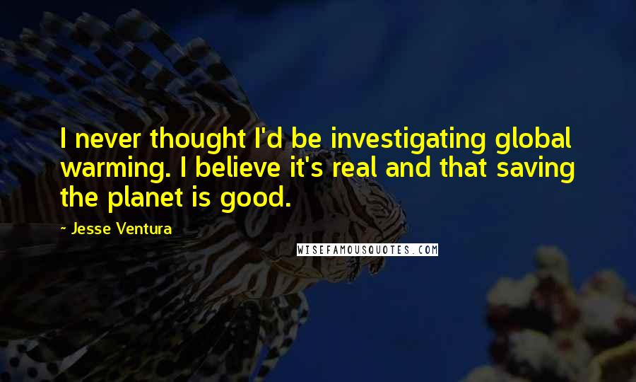 Jesse Ventura Quotes: I never thought I'd be investigating global warming. I believe it's real and that saving the planet is good.