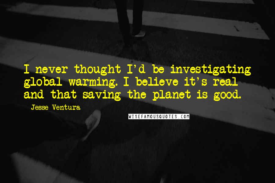 Jesse Ventura Quotes: I never thought I'd be investigating global warming. I believe it's real and that saving the planet is good.