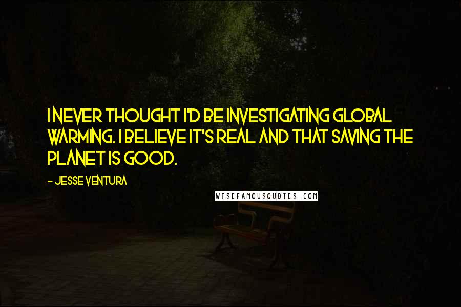 Jesse Ventura Quotes: I never thought I'd be investigating global warming. I believe it's real and that saving the planet is good.