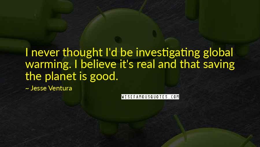 Jesse Ventura Quotes: I never thought I'd be investigating global warming. I believe it's real and that saving the planet is good.