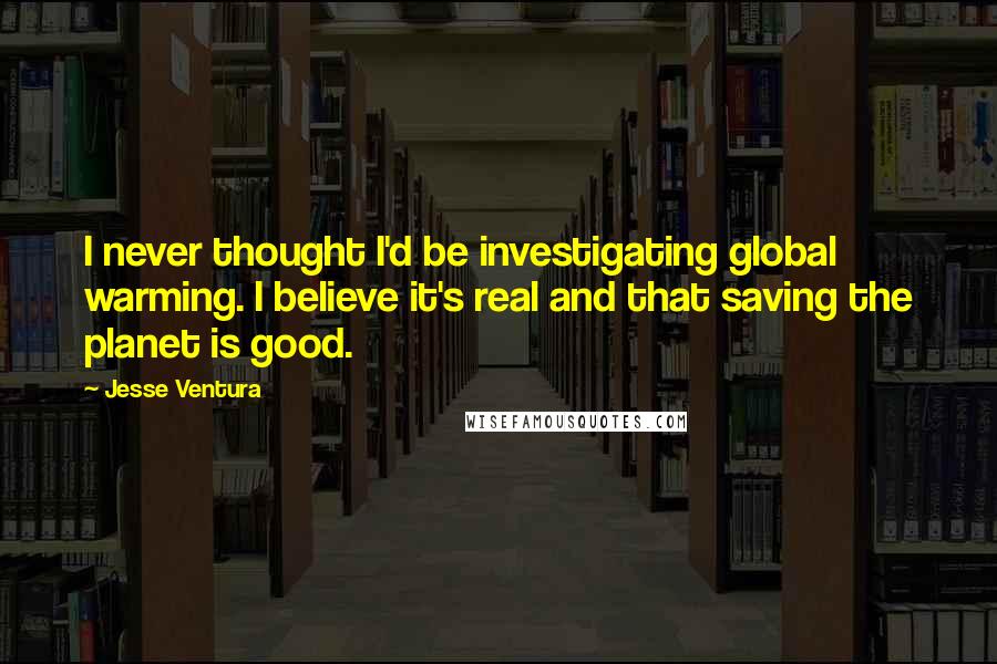 Jesse Ventura Quotes: I never thought I'd be investigating global warming. I believe it's real and that saving the planet is good.