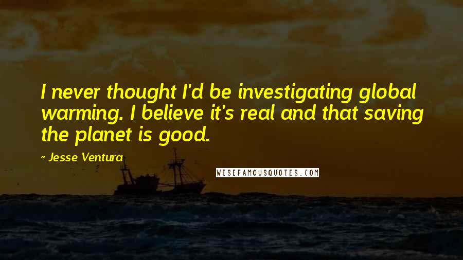 Jesse Ventura Quotes: I never thought I'd be investigating global warming. I believe it's real and that saving the planet is good.