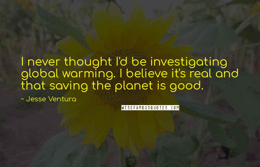 Jesse Ventura Quotes: I never thought I'd be investigating global warming. I believe it's real and that saving the planet is good.