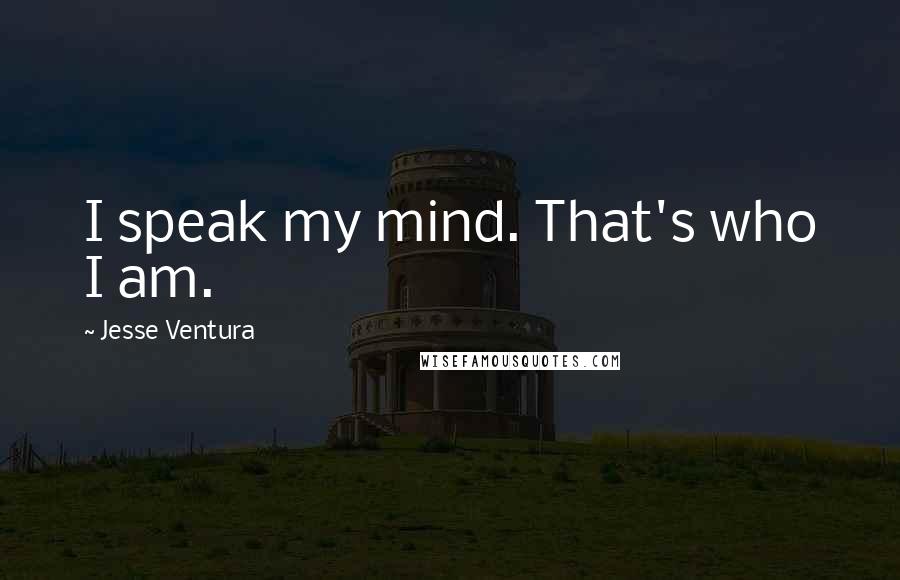 Jesse Ventura Quotes: I speak my mind. That's who I am.