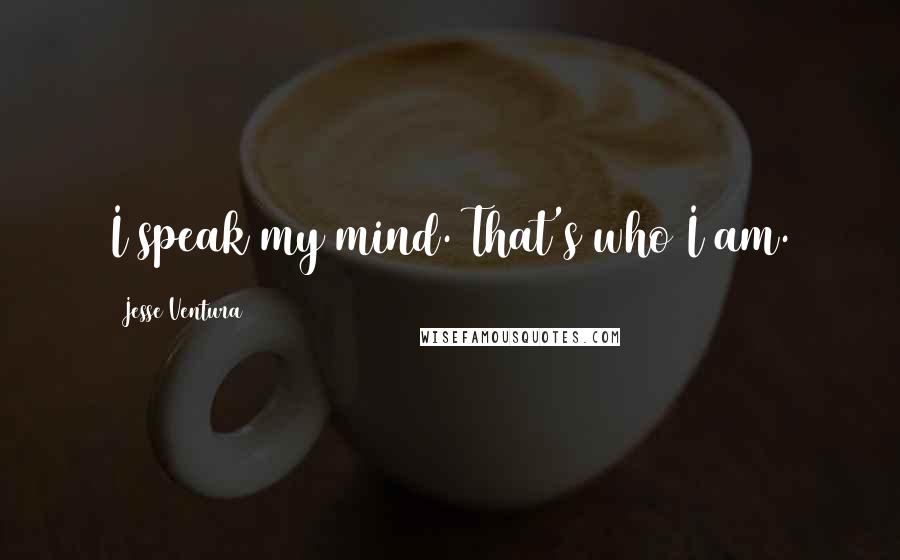 Jesse Ventura Quotes: I speak my mind. That's who I am.