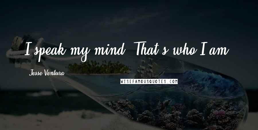 Jesse Ventura Quotes: I speak my mind. That's who I am.
