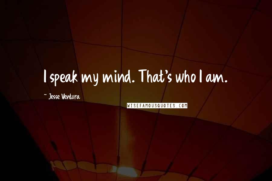 Jesse Ventura Quotes: I speak my mind. That's who I am.