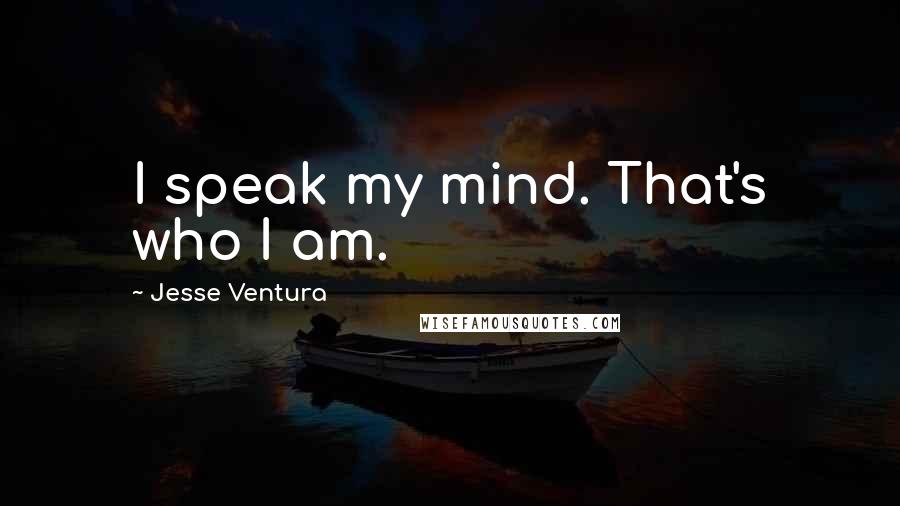 Jesse Ventura Quotes: I speak my mind. That's who I am.
