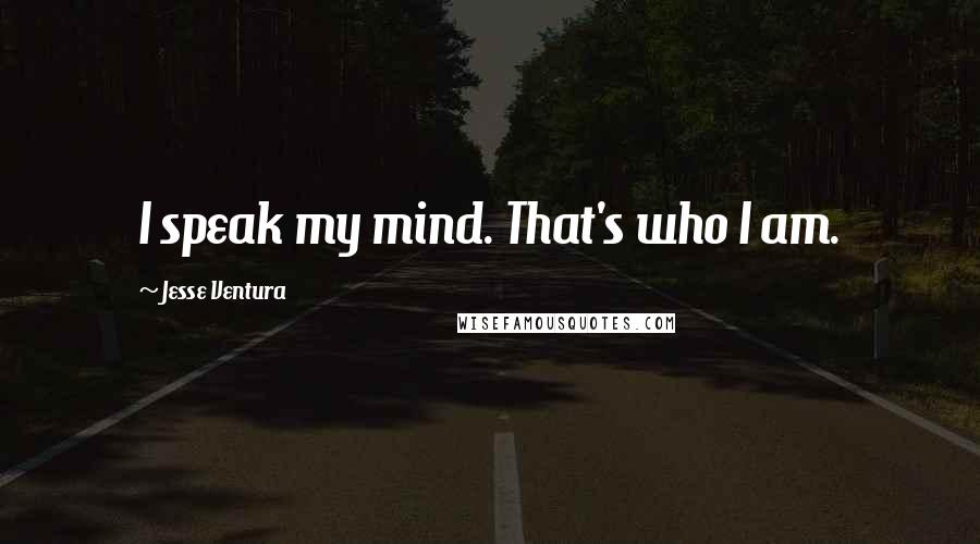 Jesse Ventura Quotes: I speak my mind. That's who I am.