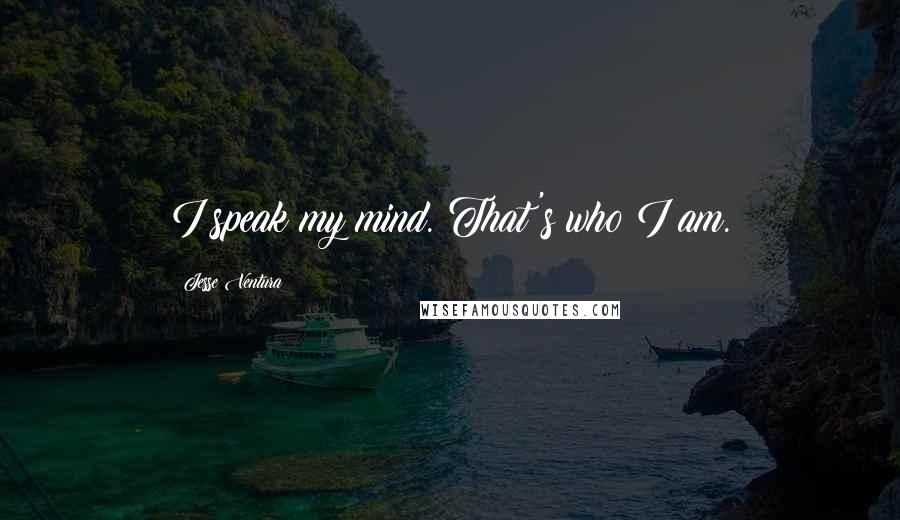 Jesse Ventura Quotes: I speak my mind. That's who I am.