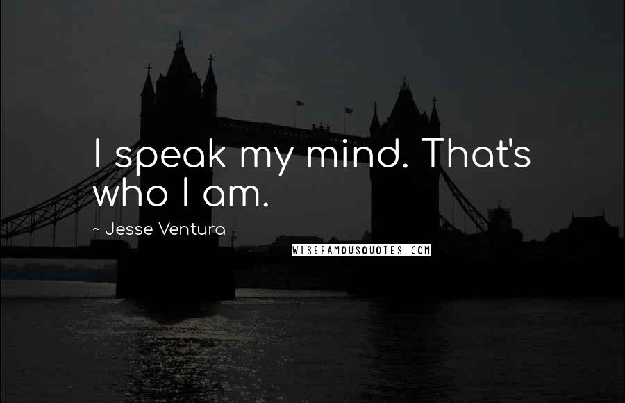 Jesse Ventura Quotes: I speak my mind. That's who I am.