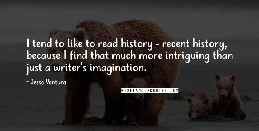 Jesse Ventura Quotes: I tend to like to read history - recent history, because I find that much more intriguing than just a writer's imagination.