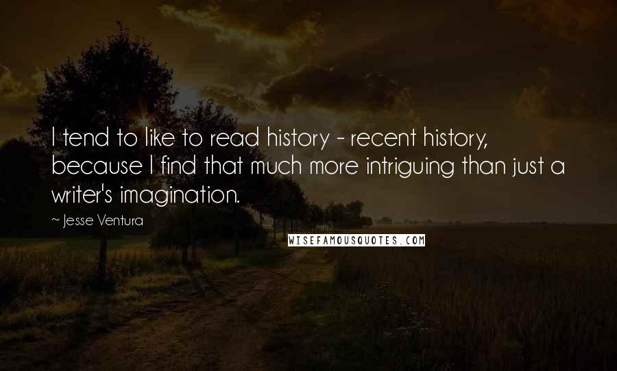 Jesse Ventura Quotes: I tend to like to read history - recent history, because I find that much more intriguing than just a writer's imagination.