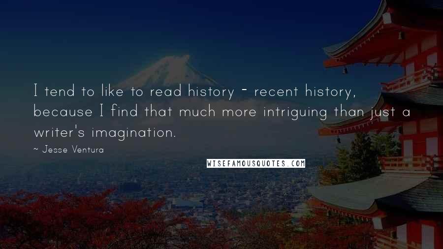 Jesse Ventura Quotes: I tend to like to read history - recent history, because I find that much more intriguing than just a writer's imagination.