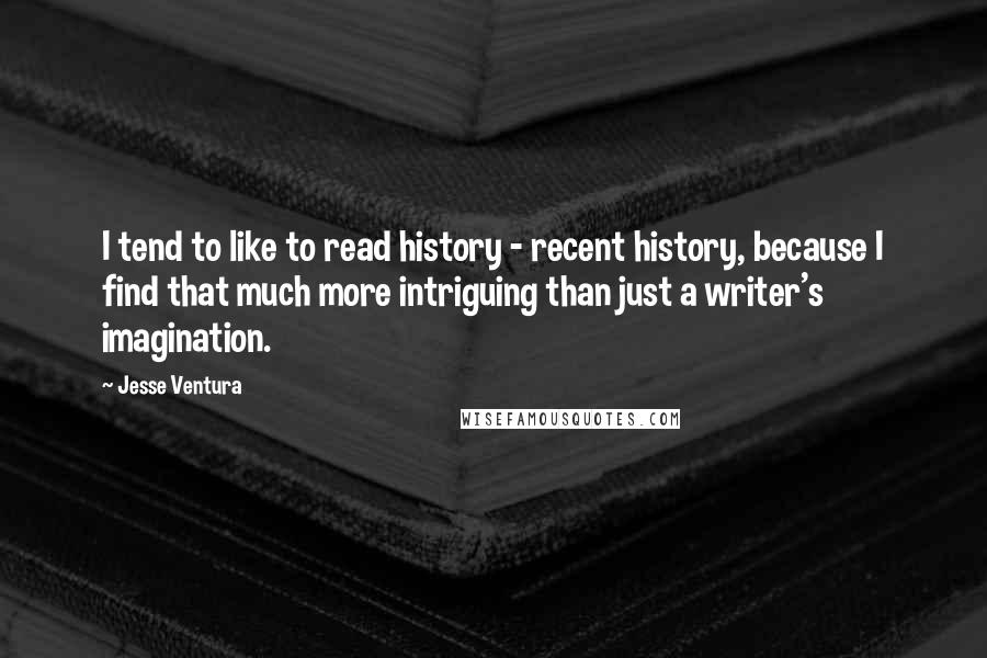 Jesse Ventura Quotes: I tend to like to read history - recent history, because I find that much more intriguing than just a writer's imagination.