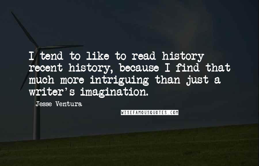 Jesse Ventura Quotes: I tend to like to read history - recent history, because I find that much more intriguing than just a writer's imagination.